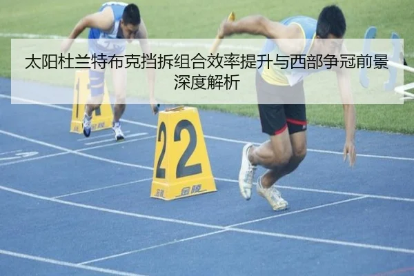 太阳杜兰特布克挡拆组合效率提升与西部争冠前景深度解析
