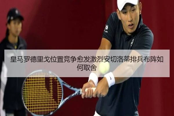 皇马罗德里戈位置竞争愈发激烈安切洛蒂排兵布阵如何取舍