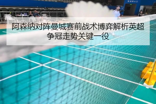 阿森纳对阵曼城赛前战术博弈解析英超争冠走势关键一役