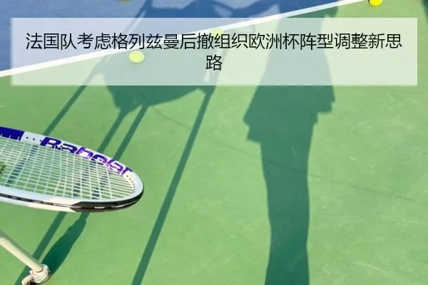 法国队考虑格列兹曼后撤组织欧洲杯阵型调整新思路