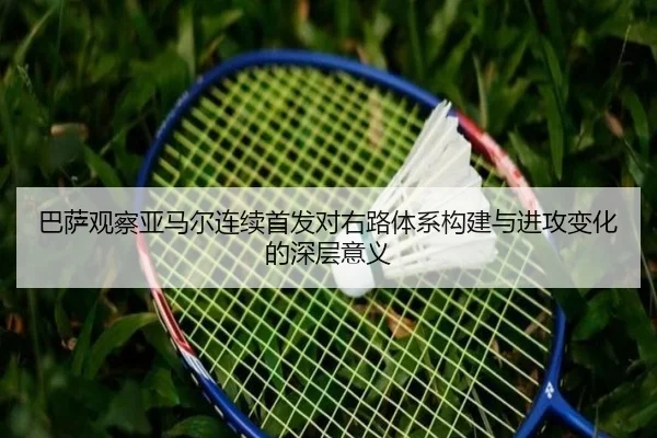巴萨观察亚马尔连续首发对右路体系构建与进攻变化的深层意义