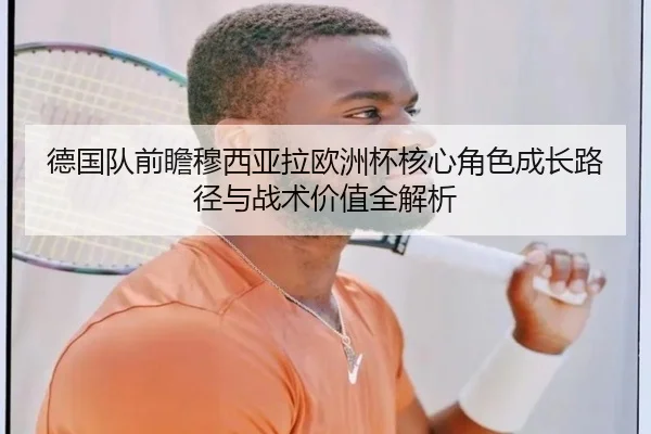 德国队前瞻穆西亚拉欧洲杯核心角色成长路径与战术价值全解析