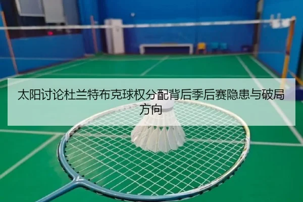 太阳讨论杜兰特布克球权分配背后季后赛隐患与破局方向