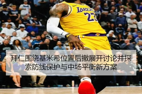 拜仁围绕基米希位置后撤展开讨论并探索防线保护与中场平衡新方案