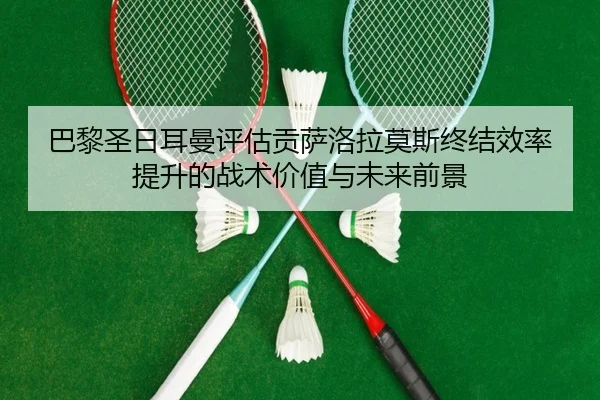 巴黎圣日耳曼评估贡萨洛拉莫斯终结效率提升的战术价值与未来前景