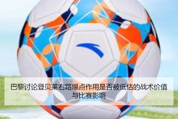 巴黎讨论登贝莱右路爆点作用是否被低估的战术价值与比赛影响