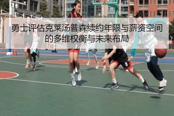 勇士评估克莱汤普森续约年限与薪资空间的多维权衡与未来布局