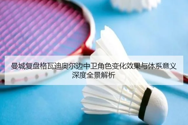 曼城复盘格瓦迪奥尔边中卫角色变化效果与体系意义深度全景解析