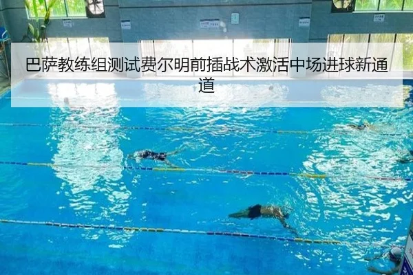巴萨教练组测试费尔明前插战术激活中场进球新通道