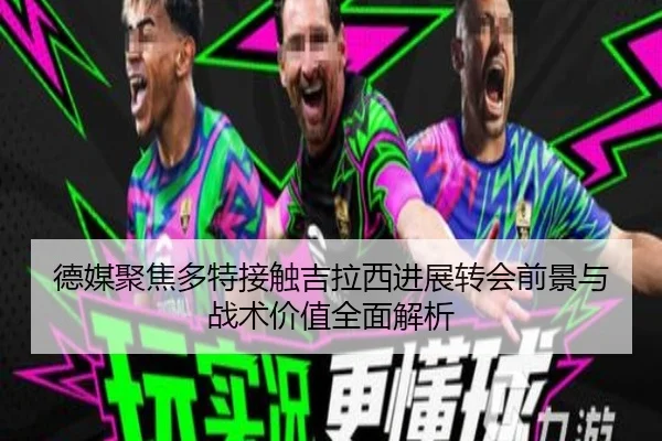 德媒聚焦多特接触吉拉西进展转会前景与战术价值全面解析