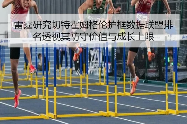 雷霆研究切特霍姆格伦护框数据联盟排名透视其防守价值与成长上限