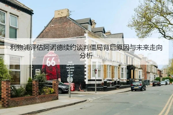 利物浦评估阿诺德续约谈判僵局背后原因与未来走向分析