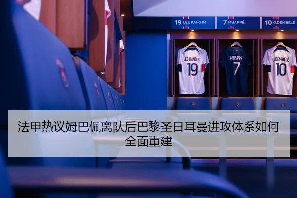 法甲热议姆巴佩离队后巴黎圣日耳曼进攻体系如何全面重建