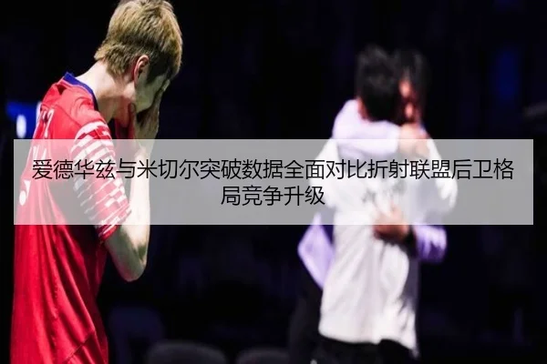 爱德华兹与米切尔突破数据全面对比折射联盟后卫格局竞争升级