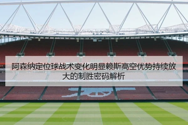 阿森纳定位球战术变化明显赖斯高空优势持续放大的制胜密码解析