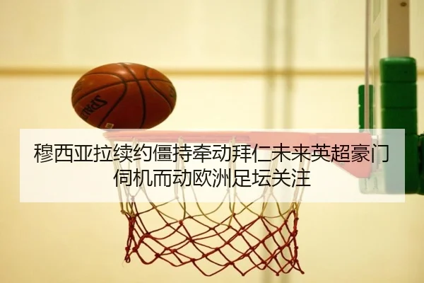 穆西亚拉续约僵持牵动拜仁未来英超豪门伺机而动欧洲足坛关注