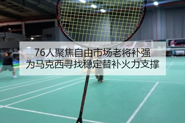 76人聚焦自由市场老将补强 为马克西寻找稳定替补火力支撑